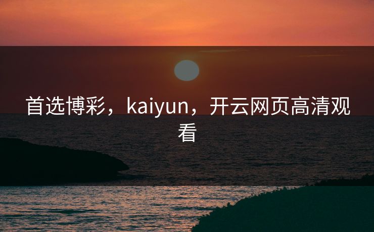 首选博彩，kaiyun，开云网页高清观看